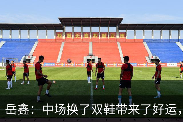 岳鑫：中场换了双鞋带来了好运，很开心说到做到助攻莱昂纳多进球