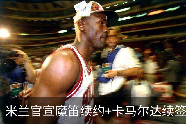 米兰官宣魔笛续约+卡马尔达续签十年，罗马谈努萨要价达6000万