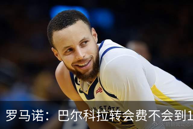 罗马诺：巴尔科拉转会费不会到1.7亿欧，但依然会是一笔巨款